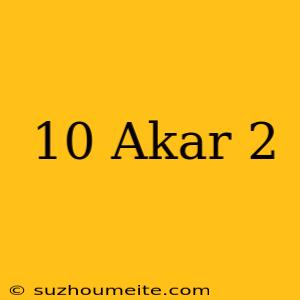 10 Akar 2 =