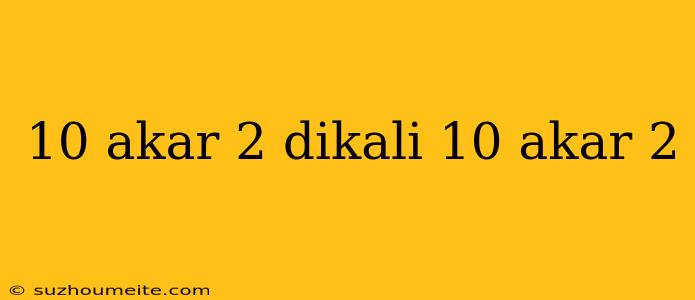 10 Akar 2 Dikali 10 Akar 2