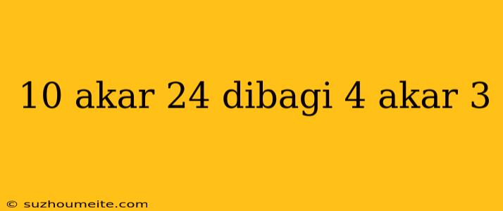 10 Akar 24 Dibagi 4 Akar 3