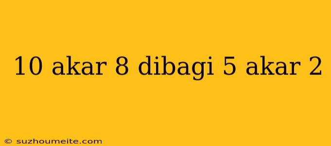 10 Akar 8 Dibagi 5 Akar 2