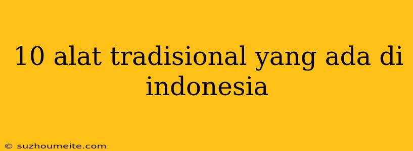 10 Alat Tradisional Yang Ada Di Indonesia