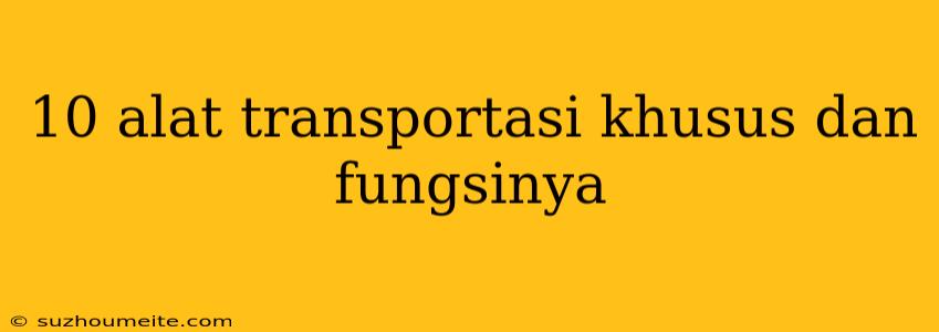 10 Alat Transportasi Khusus Dan Fungsinya