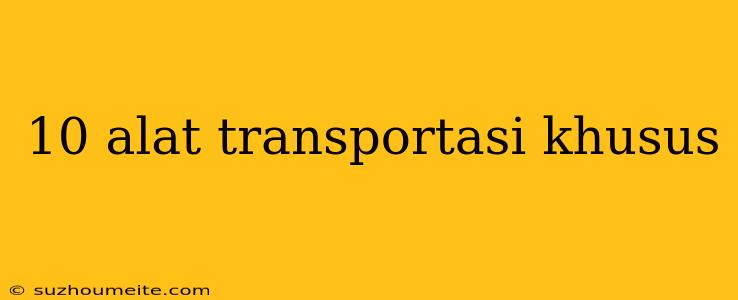 10 Alat Transportasi Khusus