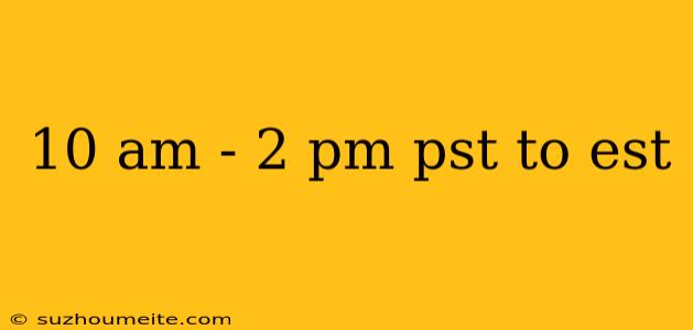 10 Am - 2 Pm Pst To Est