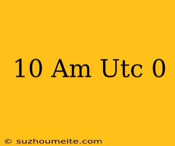 10 Am Utc+0