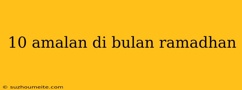 10 Amalan Di Bulan Ramadhan