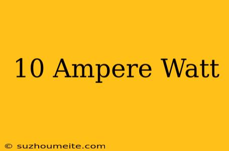 10 Ampere = Watt