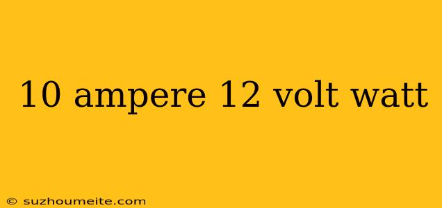 10 Ampere 12 Volt Watt