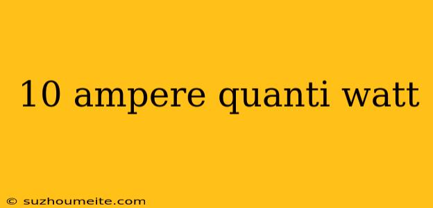 10 Ampere Quanti Watt