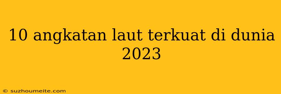 10 Angkatan Laut Terkuat Di Dunia 2023