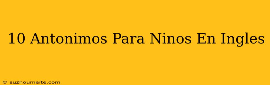 10 Antonimos Para Niños En Ingles