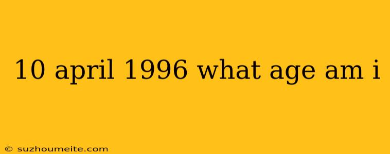 10 April 1996 What Age Am I