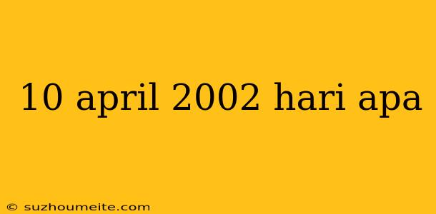 10 April 2002 Hari Apa