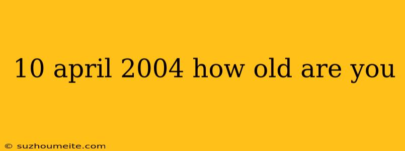 10 April 2004 How Old Are You