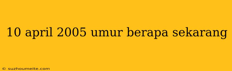 10 April 2005 Umur Berapa Sekarang