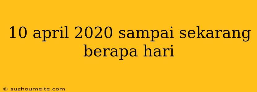 10 April 2020 Sampai Sekarang Berapa Hari