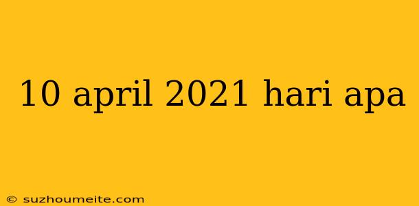 10 April 2021 Hari Apa