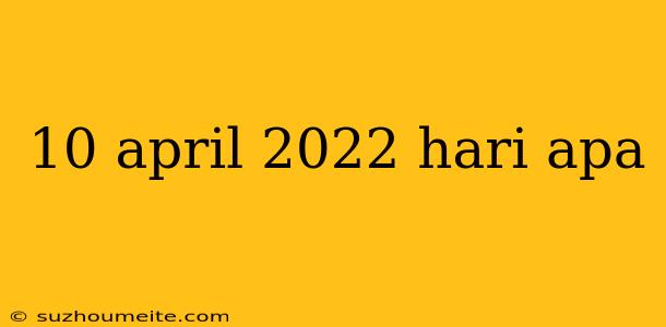 10 April 2022 Hari Apa