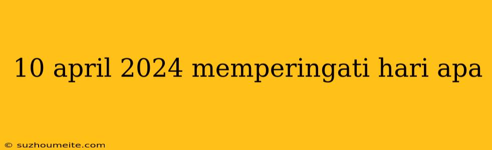 10 April 2024 Memperingati Hari Apa