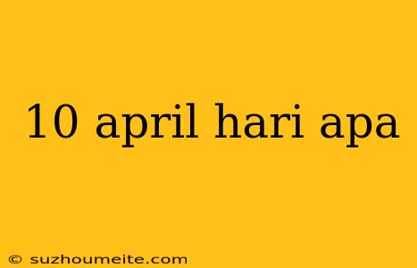 10 April Hari Apa