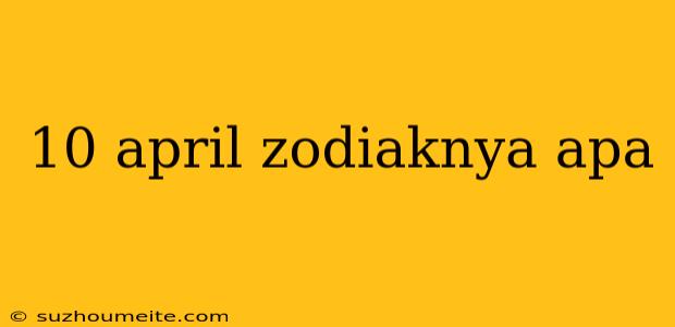 10 April Zodiaknya Apa