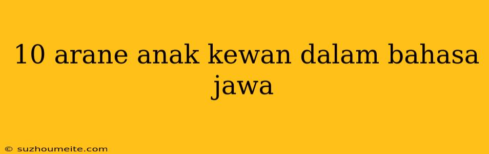 10 Arane Anak Kewan Dalam Bahasa Jawa