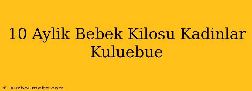 10 Aylık Bebek Kilosu Kadınlar Kulübü