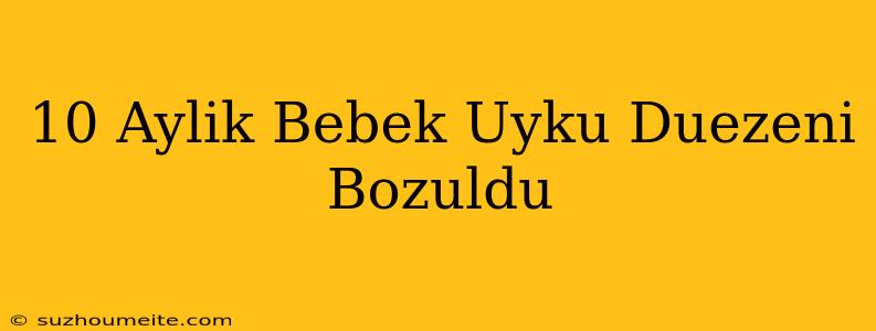 10 Aylık Bebek Uyku Düzeni Bozuldu