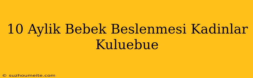 10 Aylik Bebek Beslenmesi Kadınlar Kulübü