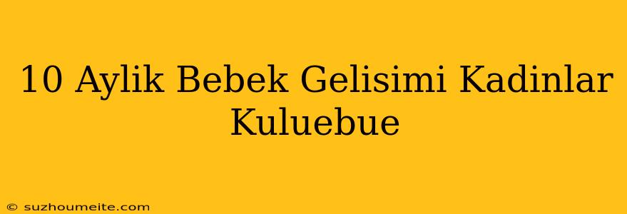 10 Aylik Bebek Gelişimi Kadınlar Kulübü