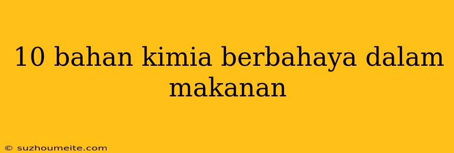 10 Bahan Kimia Berbahaya Dalam Makanan