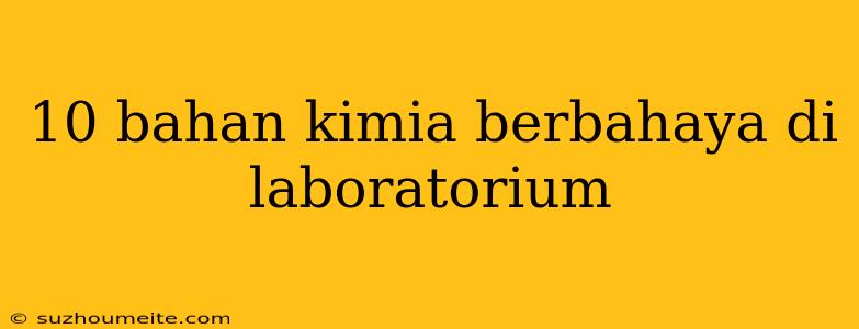 10 Bahan Kimia Berbahaya Di Laboratorium