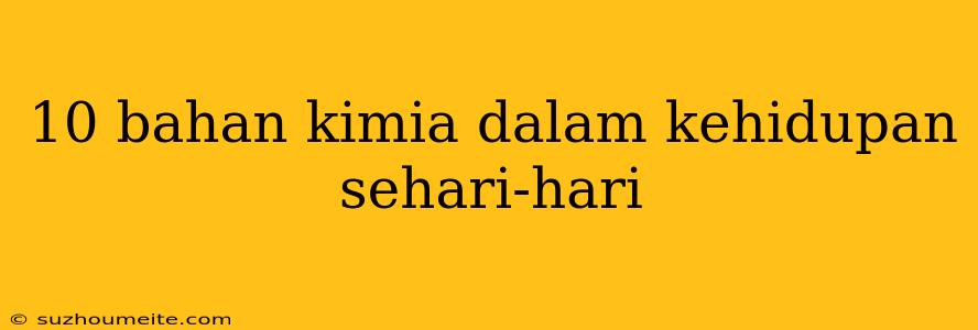 10 Bahan Kimia Dalam Kehidupan Sehari-hari