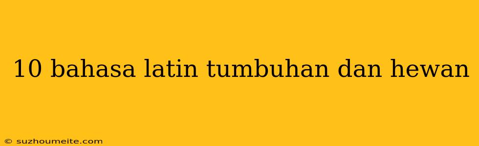 10 Bahasa Latin Tumbuhan Dan Hewan