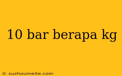 10 Bar Berapa Kg