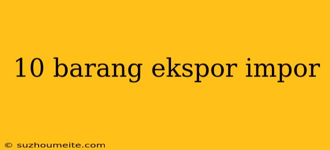 10 Barang Ekspor Impor