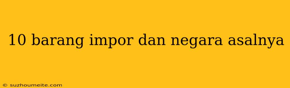 10 Barang Impor Dan Negara Asalnya