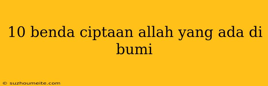 10 Benda Ciptaan Allah Yang Ada Di Bumi