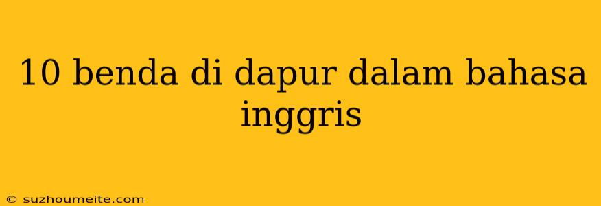 10 Benda Di Dapur Dalam Bahasa Inggris