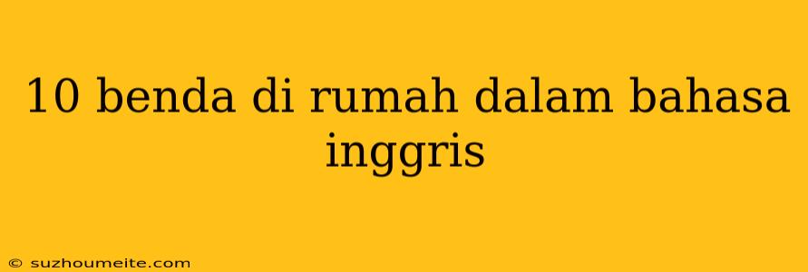 10 Benda Di Rumah Dalam Bahasa Inggris