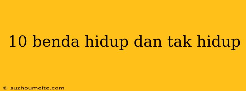 10 Benda Hidup Dan Tak Hidup