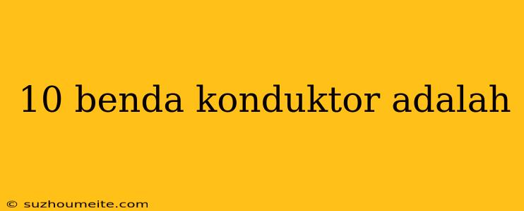 10 Benda Konduktor Adalah