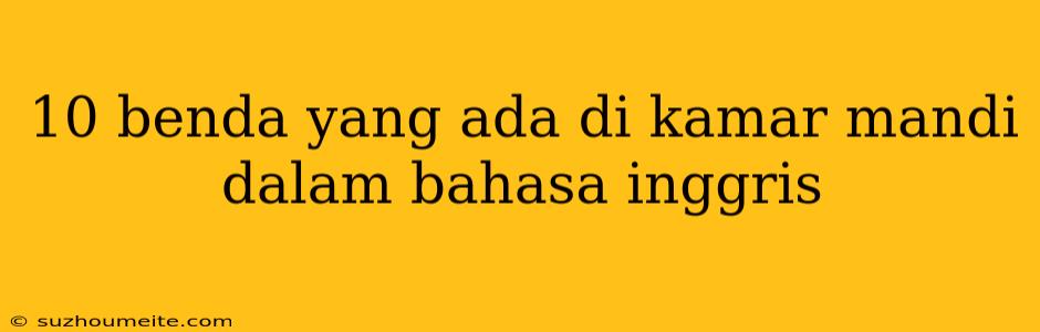 10 Benda Yang Ada Di Kamar Mandi Dalam Bahasa Inggris