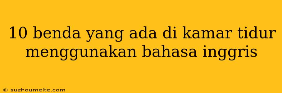 10 Benda Yang Ada Di Kamar Tidur Menggunakan Bahasa Inggris