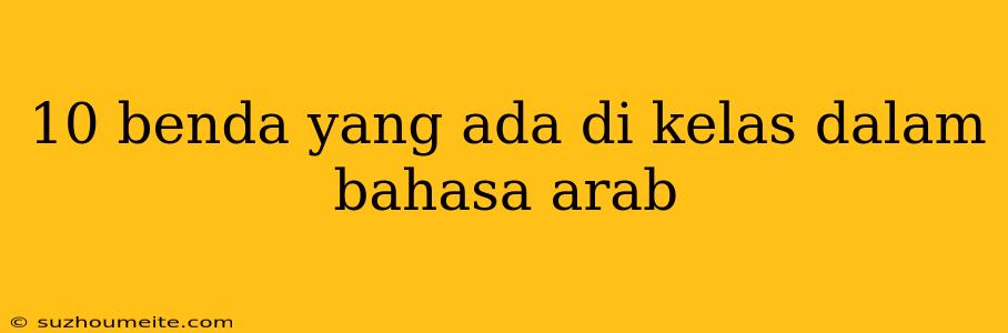 10 Benda Yang Ada Di Kelas Dalam Bahasa Arab