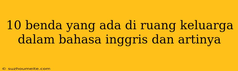 10 Benda Yang Ada Di Ruang Keluarga Dalam Bahasa Inggris Dan Artinya