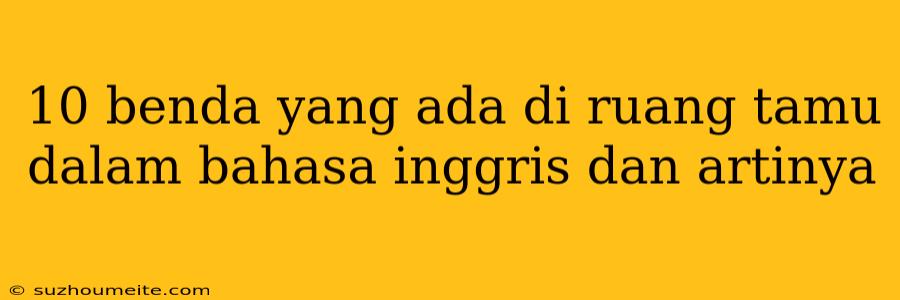 10 Benda Yang Ada Di Ruang Tamu Dalam Bahasa Inggris Dan Artinya