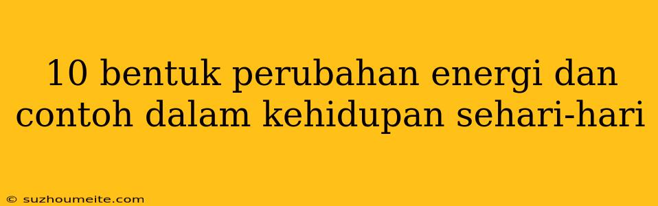 10 Bentuk Perubahan Energi Dan Contoh Dalam Kehidupan Sehari-hari