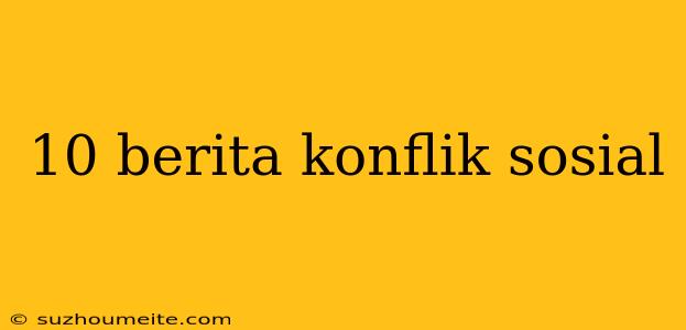 10 Berita Konflik Sosial