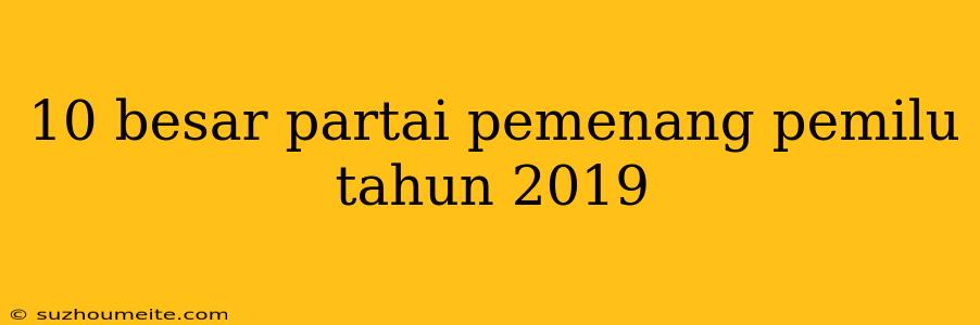 10 Besar Partai Pemenang Pemilu Tahun 2019